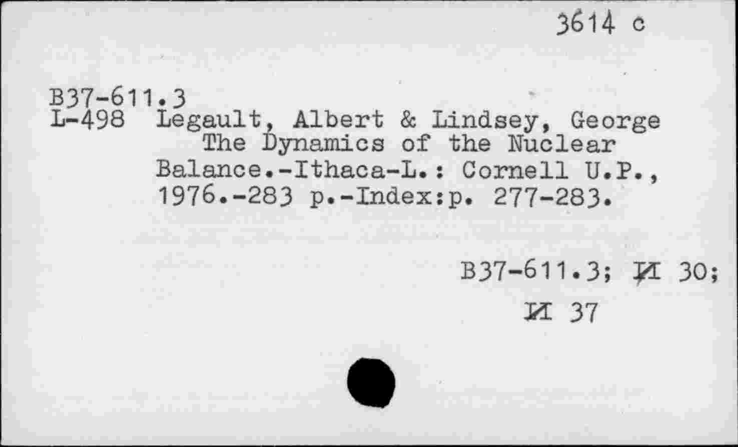 ﻿3614- c
B37-611.3
L-498 Legault, Albert & Lindsey, George The Dynamics of the Nuclear
Balance.-Ithaca-L. : Cornell U.J?., 1976.-283 p.-Index:p. 277-283.
B37-611.3; id 30; id 37